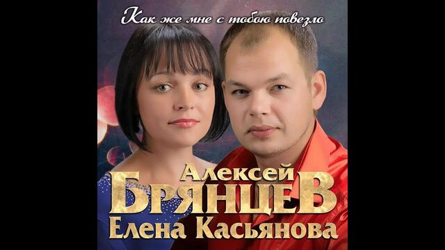 Алексей Брянцев и Елена Касьянова - Как же мне с тобою повезло