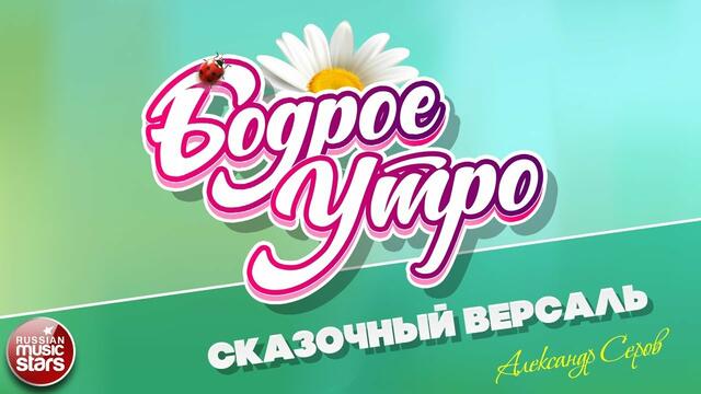БОДРОЕ УТРО!  АЛЕКСАНДР СЕРОВ  -  СКАЗОЧНЫЙ ВЕРСАЛЬ