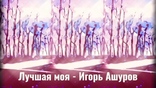 Игорь Ашуров💖ЛУЧШАЯ МОЯ💖