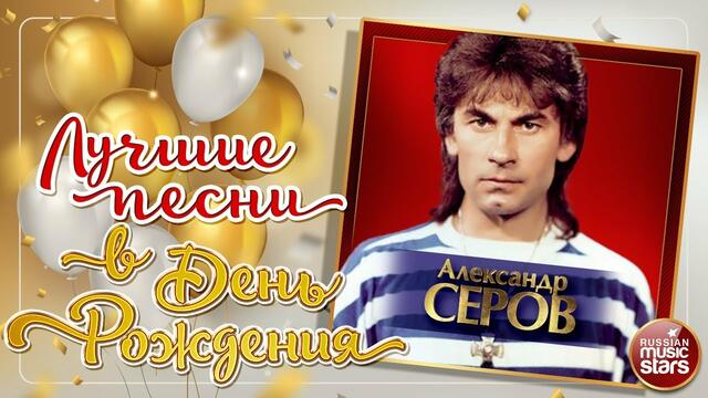 АЛЕКСАНДР СЕРОВ - ЛУЧШИЕ ПЕСНИ В ДЕНЬ РОЖДЕНИЯ