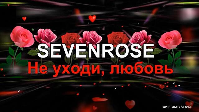 SEVENROSE - НЕ УХОДИ, ЛЮБОВЬ