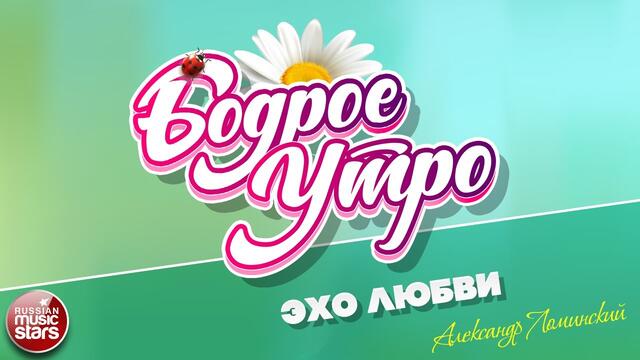 БОДРОЕ УТРО ❀ АЛЕКСАНДР ЛОМИНСКИЙ   -   ЭХО ЛЮБВИ ❀
