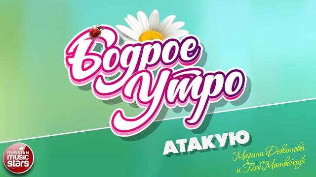 БОДРОЕ УТРО ❀  МАРИНА ДЕВЯТОВА И ГЛЕБ МАТВЕЙЧУК ❀ АТАКУЮ ❀