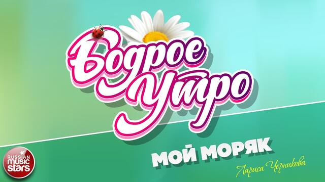БОДРОЕ УТРО ❀ ЛАРИСА ЧЕРНИКОВА ❀ МОЙ МОРЯК ❀