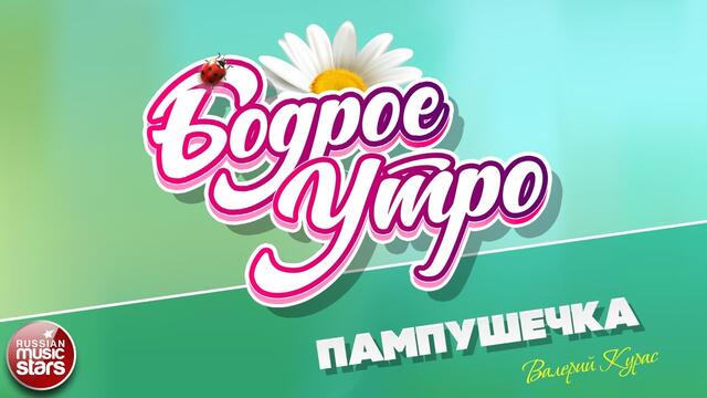 БОДРОЕ УТРО ❀ ВАЛЕРИЙ КУРАС ❀ ПАМПУШЕЧКА ❀
