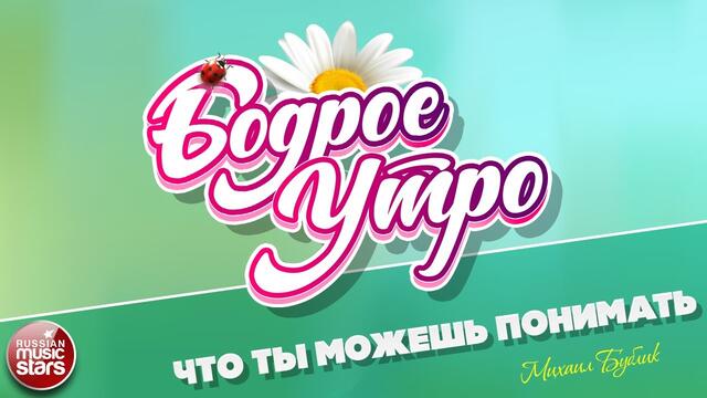 БОДРОЕ УТРО ❀  МИХАИЛ БУБЛИК ❀ ЧТО ТЫ МОЖЕШЬ ПОНИМАТЬ ❀