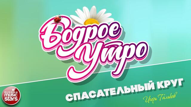 БОДРОЕ УТРО ❀ ИГОРЬ ТАЛЬКОВ❀ СПАСАТЕЛЬНЫЙ КРУГ ❀
