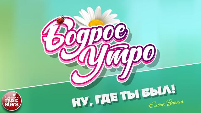 БОДРОЕ УТРО ❀ ЕЛЕНА ВАЕНГА ❀ НУ, ГДЕ ТЫ БЫЛ! ❀