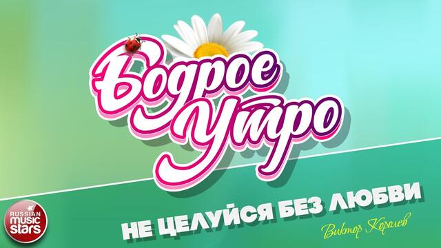 БОДРОЕ УТРО ❀  ВИКТОР КОРОЛЕВ ❀ НЕ ЦЕЛУЙСЯ БЕЗ ЛЮБВИ ❀ ВИКТОР КОРОЛЕВ