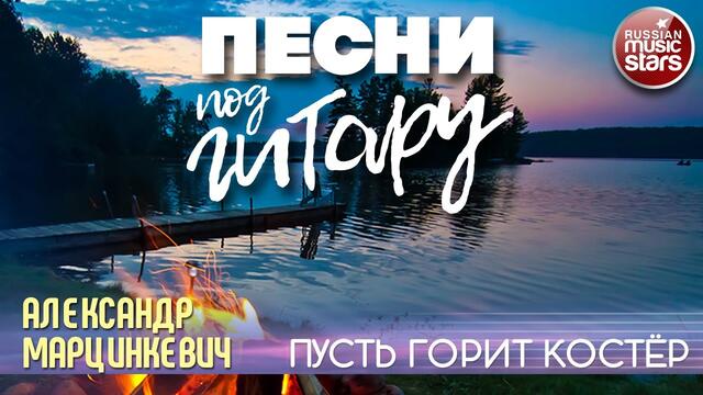 АЛЕКСАНДР МАРЦИНКЕВИЧ ✬ ПУСТЬ ГОРИТ КОСТЁР ✬