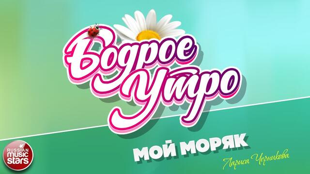 БОДРОЕ УТРО ❀ ЛАРИСА ЧЕРНИКОВА ❀ МОЙ МОРЯК ❀