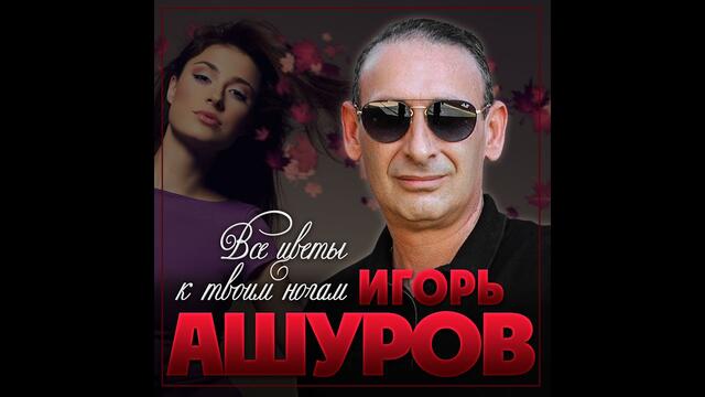 Игорь Ашуров  -  Все цветы к твоим ногам