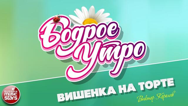 БОДРОЕ УТРО ❀ ВИКТОР КОРОЛЕВ ❀ ВИШЕНКА НА ТОРТЕ ❀