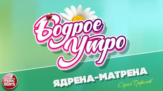 БОДРОЕ УТРО ❀ СЕРГЕЙ ТРОФИМОВ ❀ ЯДРЁНА-МАТРЁНА ❀