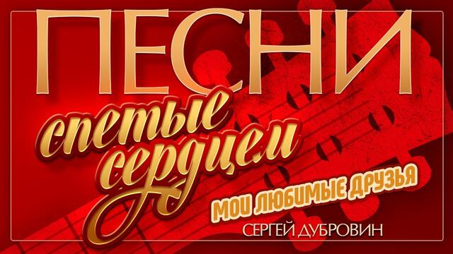 СЕРГЕЙ ДУБРОВИН — МОИ ЛЮБИМЫЕ ДРУЗЬЯ