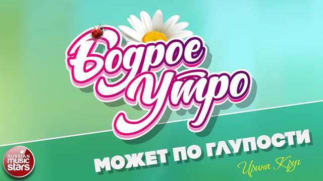 БОДРОЕ УТРО ❀ ИРИНА КРУГ ❀ МОЖЕТ ПО ГЛУПОСТИ ❀