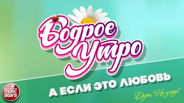 БОДРОЕ УТРО ❀ ДУЭТ НЕ УХОДИ ❀ А ЕСЛИ ЭТО ЛЮБОВЬ ❀