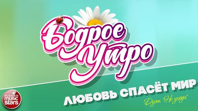 БОДРОЕ УТРО ❀  ДУЭТ "НЕ УХОДИ" ❀ ЛЮБОВЬ СПАСЁТ МИР ❀ ДУЭТ "НЕ УХОДИ"