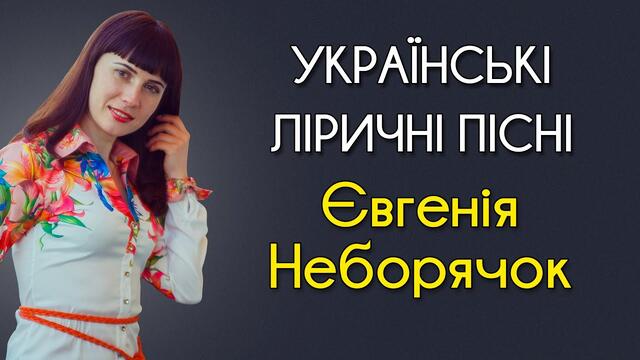 Українські ліричні пісні - Євгенія Неборячок. Пісні про кохання, про родину, про маму, для батьків.