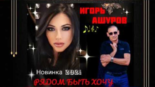 ИГОРЬ АШУРОВ   -   РЯДОМ БЫТЬ ХОЧУ