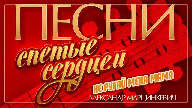 АЛЕКСАНДР МАРЦИНКЕВИЧ — НЕ РУГАЙ МЕНЯ МАМА