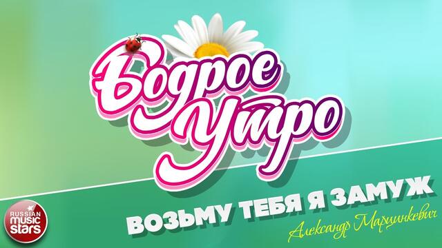 БОДРОЕ УТРО ❀  АЛЕКСАНДР МАРЦИНКЕВИЧ ❀ ВОЗЬМУ ТЕБЯ Я ЗАМУЖ