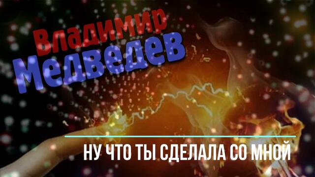 Владимир Медведев  - Ну что ты сделала со мной