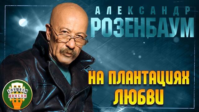 АЛЕКСАНДР РОЗЕНБАУМ ✬ НА ПЛАНТАЦИЯХ ЛЮБВИ ✬ ЛУЧШИЕ ПЕСНИ ✬