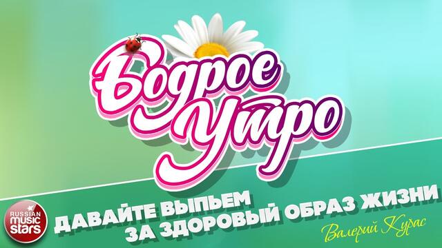 БОДРОЕ УТРО ❀ ВАЛЕРИЙ КУРАС — ДАВАЙТЕ ВЫПЬЕМ ЗА ЗДОРОВЫЙ ОБРАЗ ЖИЗНИ ❀
