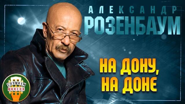 АЛЕКСАНДР РОЗЕНБАУМ ✬ НА ДОНУ, НА ДОНЕ ✬