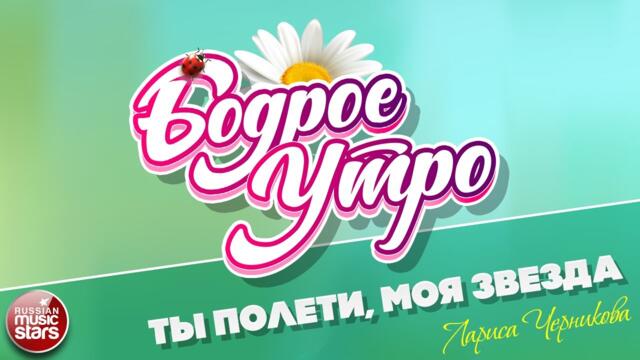 БОДРОЕ УТРО ❀ ЛАРИСА ЧЕРНИКОВА — ТЫ ПОЛЕТИ, МОЯ ЗВЕЗДА❀