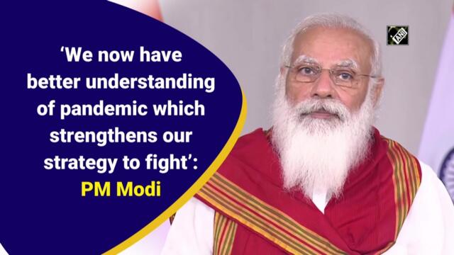 We have better understanding of pandemic which strengthens our strategy to fight: PM Modi
