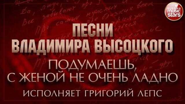 ПЕСНИ ВЛАДИМИРА ВЫСОЦКОГО ✮ ПОДУМАЕШЬ, С ЖЕНОЙ НЕ ОЧЕНЬ ЛАДНО ✮ ИСПОЛНЯЕТ ГРИГОРИЙ ЛЕПС