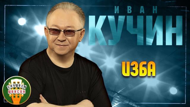 ИВАН КУЧИН ✬ ИЗБА ✬