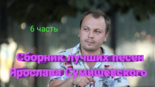 Сборник лучших песен Ярослава Сумишевского (6 часть)