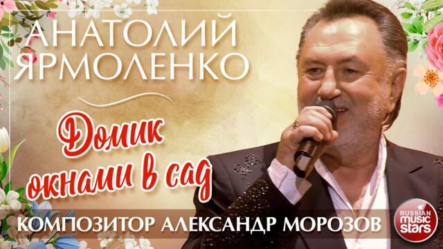 АНАТОЛИЙ ЯРМОЛЕНКО (СЯБРЫ)— ДОМИК ОКНАМИ В САД ✮ КОМПОЗИТОР АЛЕКСАНДР МОРОЗОВ ✮