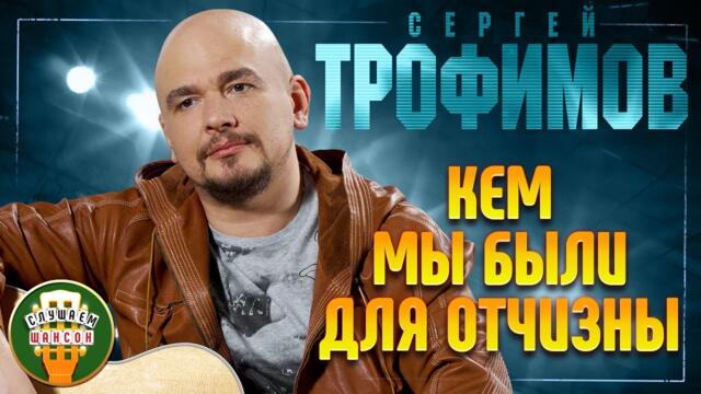 СЕРГЕЙ ТРОФИМОВ ✬ КЕМ МЫ БЫЛИ ДЛЯ ОТЧИЗНЫ ✬