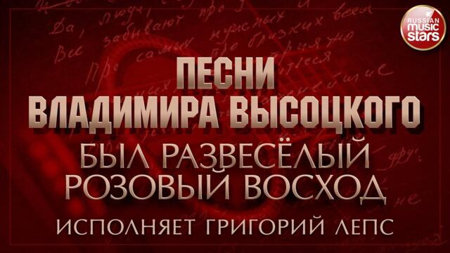 ПЕСНИ ВЛАДИМИРА ВЫСОЦКОГО ✮ БЫЛ РАЗВЕСЁЛЫЙ РОЗОВЫЙ ВОСХОД ✮ ИСПОЛНЯЕТ ГРИГОРИЙ ЛЕПС