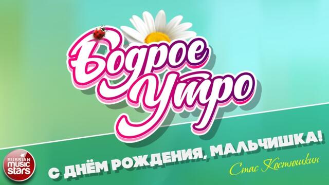 БОДРОЕ УТРО ❀ СТАС КОСТЮШКИН — С ДНЁМ РОЖДЕНИЯ, МАЛЬЧИШКА! ❀