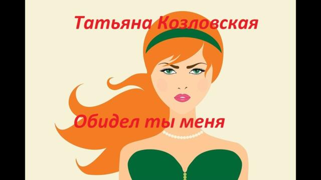 Татьяна Козловская  - Обидел ты меня!