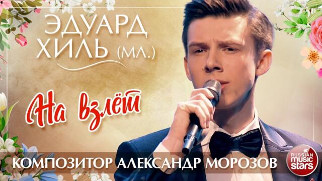 ЭДУАРД ХИЛЬ (МЛ.) — НА ВЗЛЁТ ✮ КОМПОЗИТОР АЛЕКСАНДР МОРОЗОВ ✮