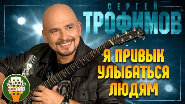 СЕРГЕЙ ТРОФИМОВ ✬ Я ПРИВЫК УЛЫБАТЬСЯ ЛЮДЯМ