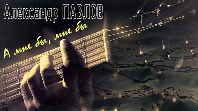 Александр Павлов - А мне бы, мне бы