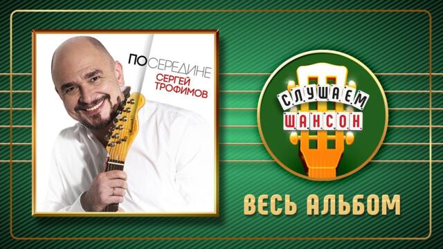 СЕРГЕЙ ТРОФИМОВ ♠ ПОСЕРЕДИНЕ ♣ ВЕСЬ АЛЬБОМ ♣ 2017 ГОД ♦