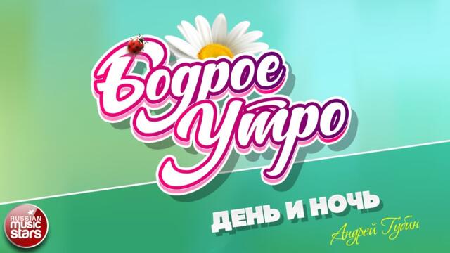 БОДРОЕ УТРО ❀ АНДРЕЙ ГУБИН — ДЕНЬ И НОЧЬ ❀