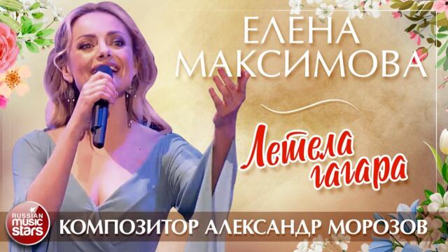 ЕЛЕНА МАКСИМОВА — ЛЕТЕЛА ГАГАРА ✮ ПЕСНИ АЛЕКСАНДРА МОРОЗОВА ✮