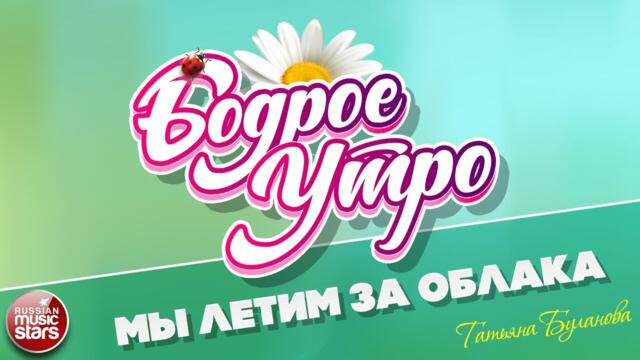 БОДРОЕ УТРО ❀ ТАТЬЯНА БУЛАНОВА — МЫ ЛЕТИМ ЗА ОБЛАКА ❀