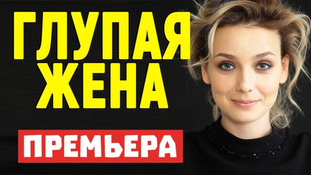 Чувственный фильм подарит хорошее настроение - ГЛУПАЯ ЖЕНА @ Мелодрамы 2021 новинки русские