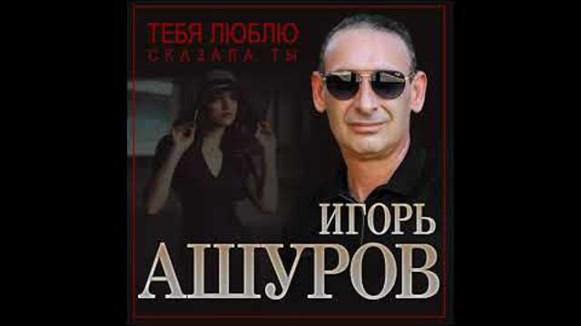 Игорь Ашуров - Тебя люблю сказала ты