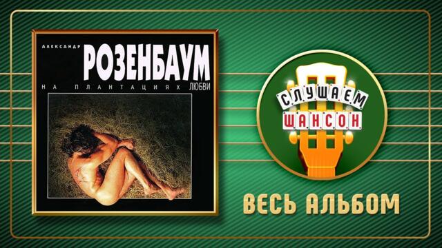 АЛЕКСАНДР РОЗЕНБАУМ ♠ НА ПЛАНТАЦИЯХ ЛЮБВИ ♣ ВЕСЬ АЛЬБОМ ♣ 1996 ГОД ♦